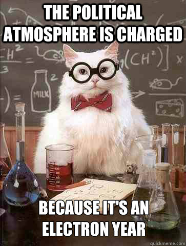 The political atmosphere is charged Because it's an electron year  Chemistry Cat