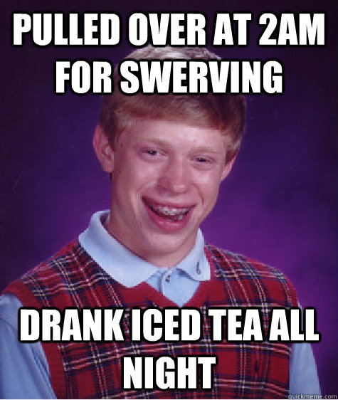 Pulled Over at 2AM for Swerving Drank Iced Tea All Night  Bad Luck Brian