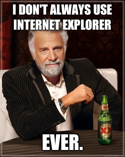 i don't always use Internet explorer Ever.  The Most Interesting Man In The World