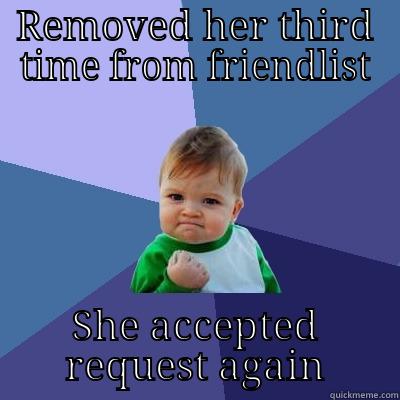 REMOVED HER THIRD TIME FROM FRIENDLIST SHE ACCEPTED REQUEST AGAIN Success Kid