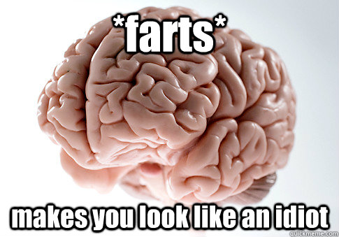 *farts* makes you look like an idiot  Scumbag Brain