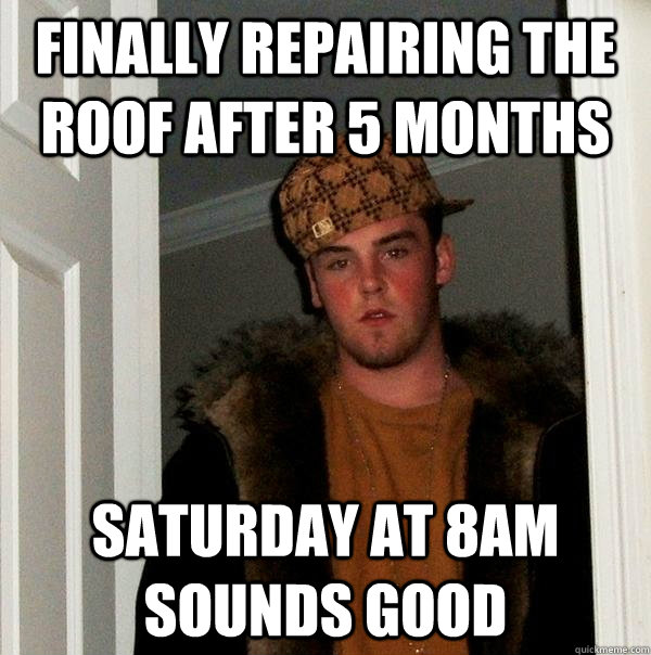 finally repairing the roof after 5 months  saturday at 8AM sounds good - finally repairing the roof after 5 months  saturday at 8AM sounds good  Scumbag Steve