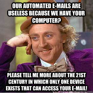 Our automated e-mails are useless because we have your computer? Please tell me more about the 21st century in which only one device exists that can access your e-mail!  Condescending Wonka