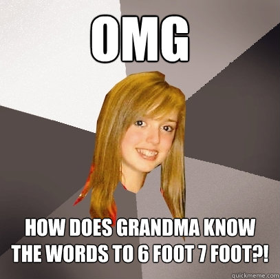 OMG how does grandma know the words to 6 foot 7 foot?!  Musically Oblivious 8th Grader