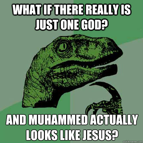 what if there really is just one god? And Muhammed actually looks like Jesus?  Philosoraptor