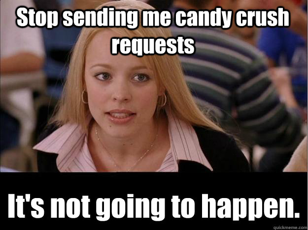 Stop sending me candy crush requests  It's not going to happen. - Stop sending me candy crush requests  It's not going to happen.  Its not going to happen