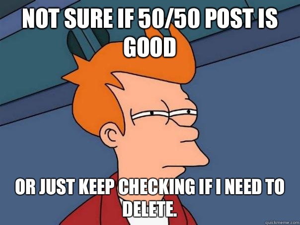 Not sure if 50/50 post is good Or just keep checking if I need to delete.  Futurama Fry