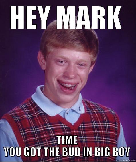 BIGEE BOY - HEY MARK TIME YOU GOT THE BUD IN BIG BOY Bad Luck Brian