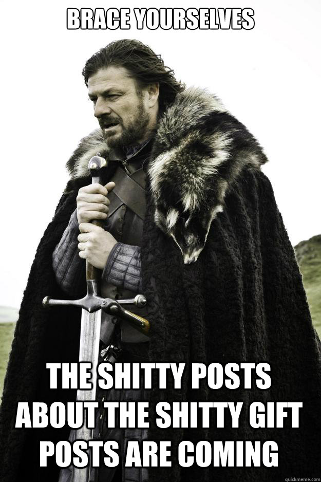 Brace yourselves the shitty posts about the shitty gift posts are coming - Brace yourselves the shitty posts about the shitty gift posts are coming  Winter is coming