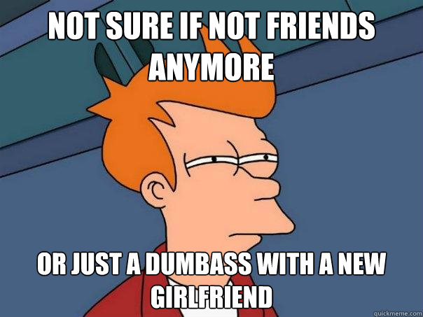 not sure if not friends anymore or just a dumbass with a new girlfriend - not sure if not friends anymore or just a dumbass with a new girlfriend  Futurama Fry