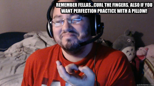 Remember fellas...curl the fingers. Also if you want perfection practice with a pillow! - Remember fellas...curl the fingers. Also if you want perfection practice with a pillow!  pillow and curled fingers