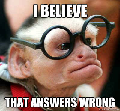 i believe  that answers wrong  know it all monkey