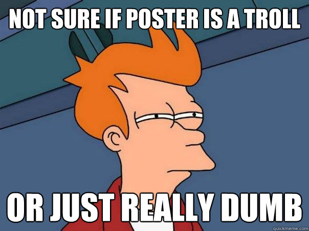 not sure if poster is a troll Or just really dumb - not sure if poster is a troll Or just really dumb  Futurama Fry