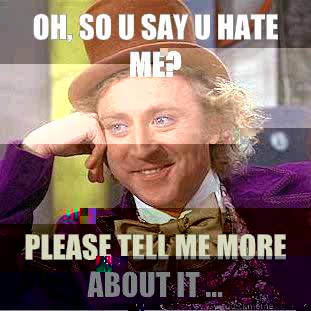 Oh, so u say u hate me? Please tell me more about it ...  Condescending Wonka