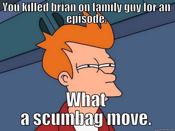 You killed brian on family guy for an episode. - YOU KILLED BRIAN ON FAMILY GUY FOR AN EPISODE. WHAT A SCUMBAG MOVE. Futurama Fry