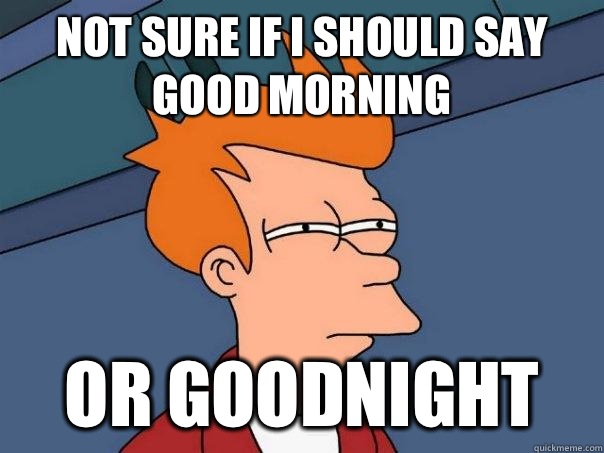 Not sure if I should say good morning Or goodnight  Futurama Fry