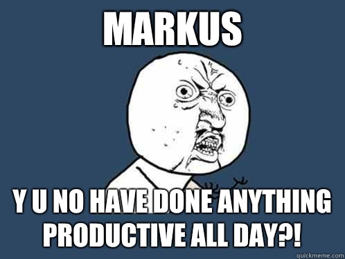 Markus y u no have done anything productive all day?! - Markus y u no have done anything productive all day?!  Y U No