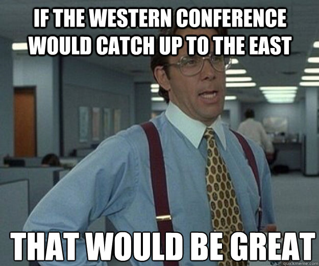 If the Western Conference would catch up to the east THAT WOULD BE GREAT  that would be great