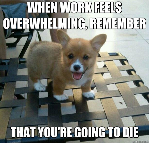 When work feels overwhelming, remember that you're going to die - When work feels overwhelming, remember that you're going to die  Misc