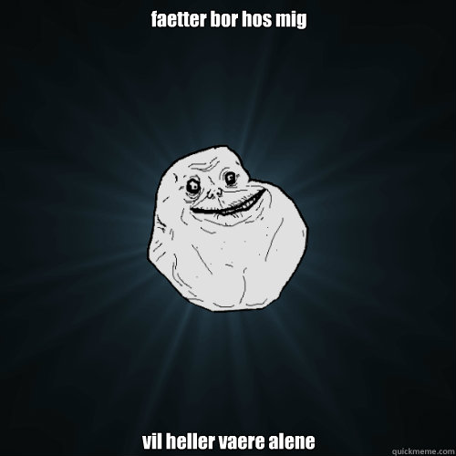 faetter bor hos mig vil heller vaere alene  Forever Alone