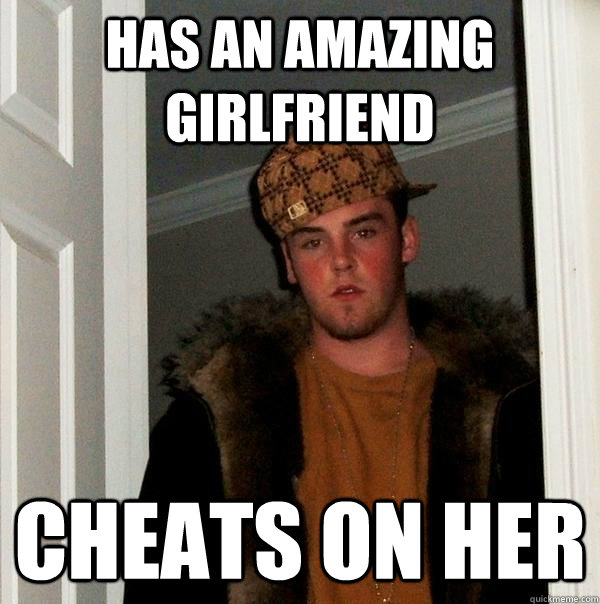 HAs an amazing Girlfriend Cheats on her  Scumbag Steve