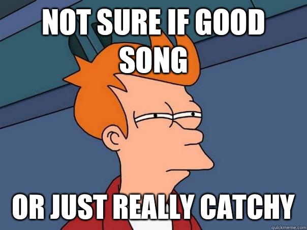 Not sure if good song Or just really catchy   Futurama Fry