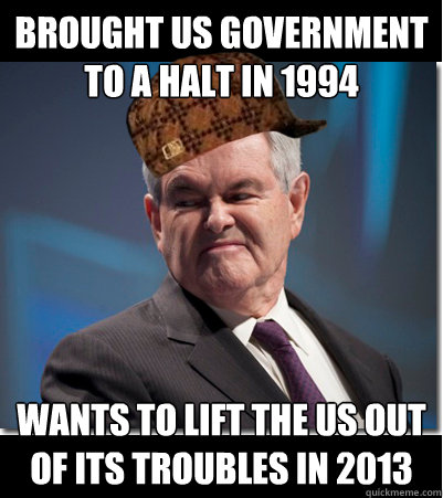 Brought US government to a halt in 1994 wants to lift the US out of its troubles in 2013  Scumbag Gingrich