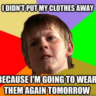 I didn't put my clothes away because I'm going to wear them again tomorrow  Angry School Boy