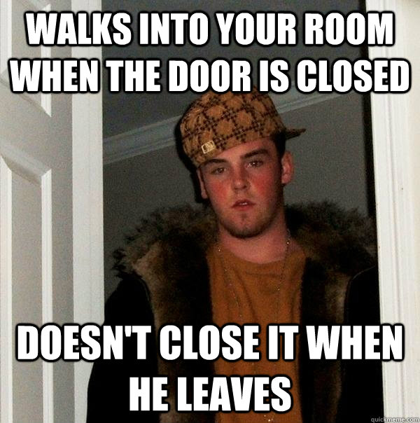 walks into your room when the door is closed doesn't close it when he leaves  Scumbag Steve