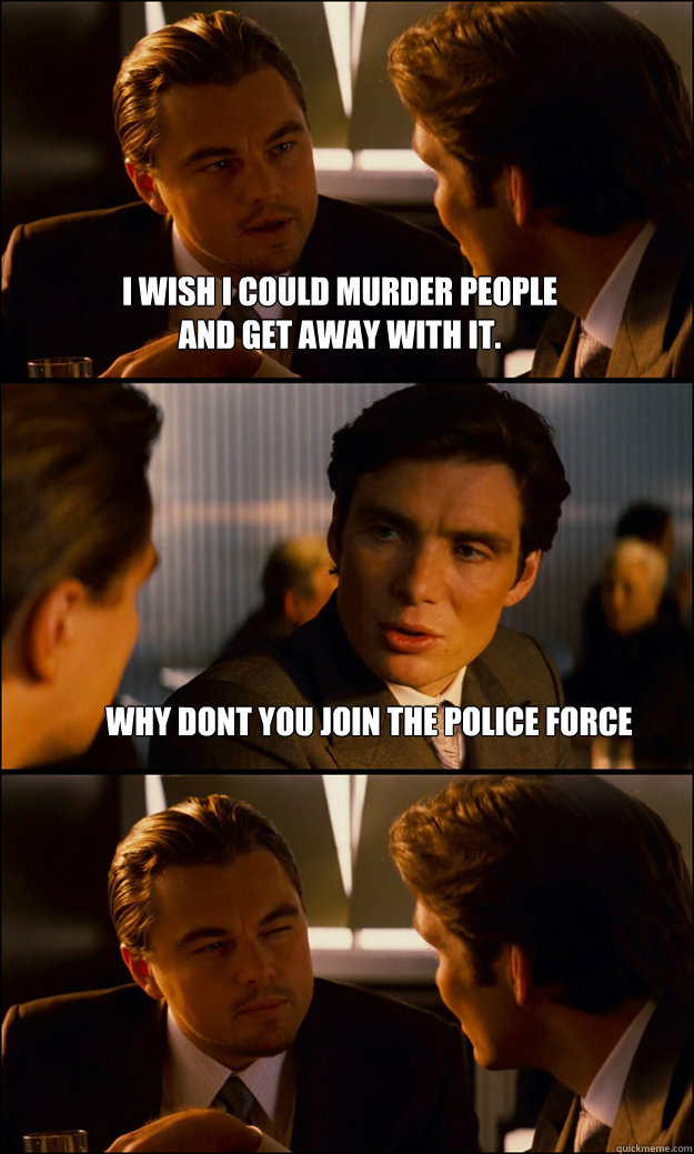 I wish I could murder people                         and get away with it. why dont you join the police force  Inception