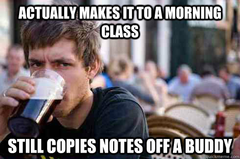 actually makes it to a morning class still copies notes off a buddy - actually makes it to a morning class still copies notes off a buddy  Lazy College Senior