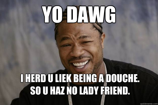 yo dawg I herd u liek being a douche.
so u haz no lady friend. - yo dawg I herd u liek being a douche.
so u haz no lady friend.  Xzibit meme 2