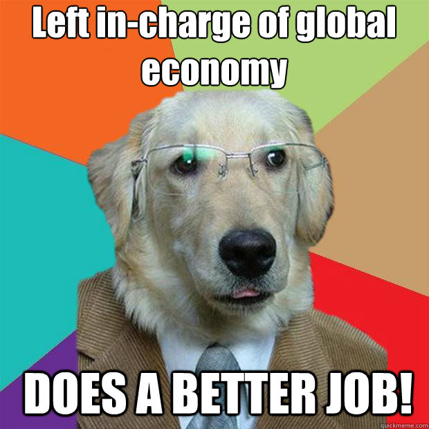 Left in-charge of global economy
 DOES A BETTER JOB!   Business Dog