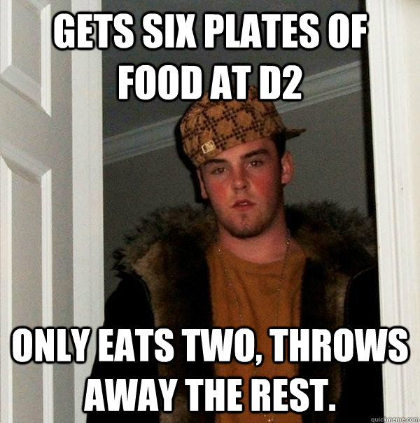 gets six plates of food at D2 Only eats two, throws away the rest.  Scumbag Steve