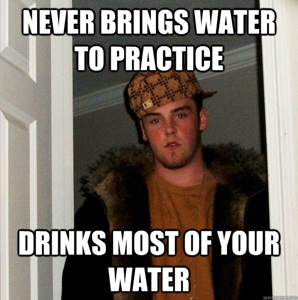 Never brings water to practice drinks most of your water  Scumbag Steve