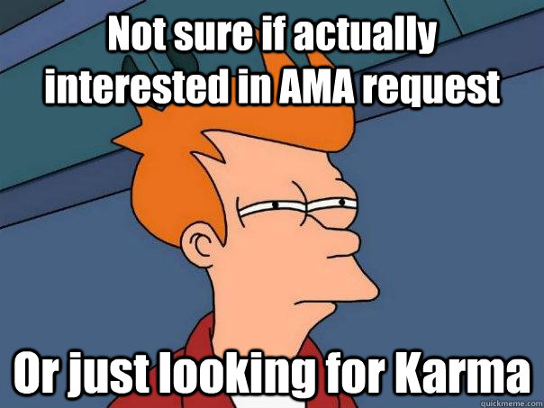 Not sure if actually interested in AMA request Or just looking for Karma  Futurama Fry