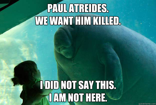 Paul Atreides.
We want him killed.   I did not say this.
I am not here. - Paul Atreides.
We want him killed.   I did not say this.
I am not here.  Overlord Manatee