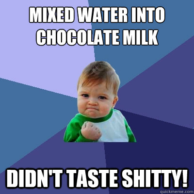 Mixed water into chocolate milk didn't taste shitty! - Mixed water into chocolate milk didn't taste shitty!  Success Kid