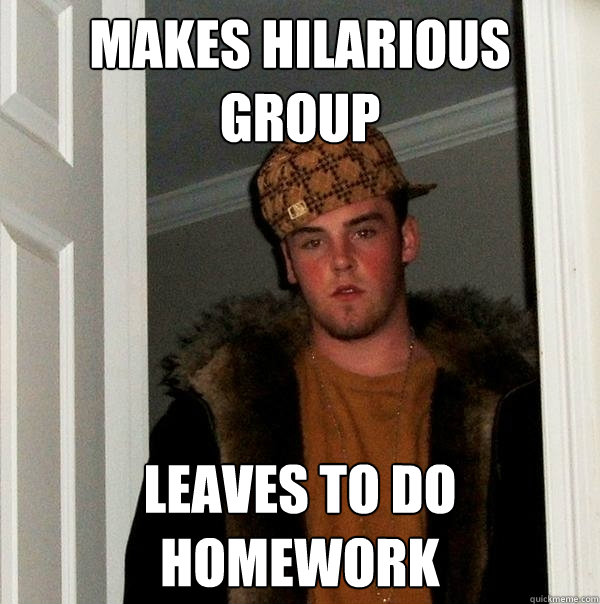 Makes hilarious group Leaves to do homework  Scumbag Steve