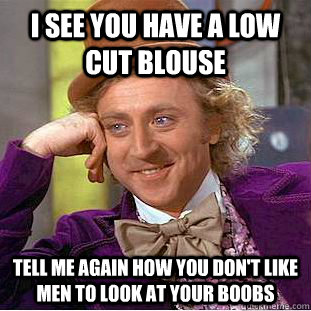 I see you have a low cut blouse Tell me again how you don't like men to look at your boobs  Condescending Wonka