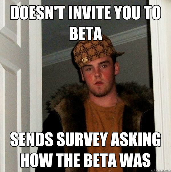 DOESN'T INVITE YOU TO BETA SENDS SURVEY ASKING HOW THE BETA WAS - DOESN'T INVITE YOU TO BETA SENDS SURVEY ASKING HOW THE BETA WAS  Scumbag Steve