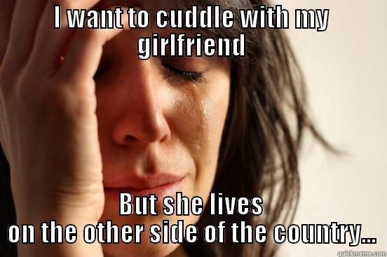 I WANT TO CUDDLE WITH MY GIRLFRIEND BUT SHE LIVES ON THE OTHER SIDE OF THE COUNTRY... First World Problems