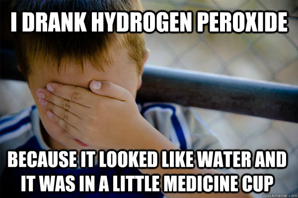 I drank hydrogen peroxide  because it looked like water and it was in a little medicine cup  Confession kid