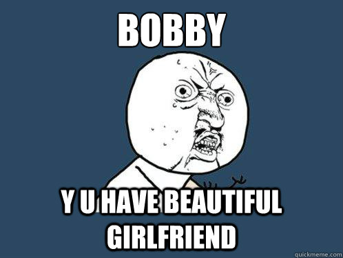 Bobby y u have beautiful girlfriend  Y U No