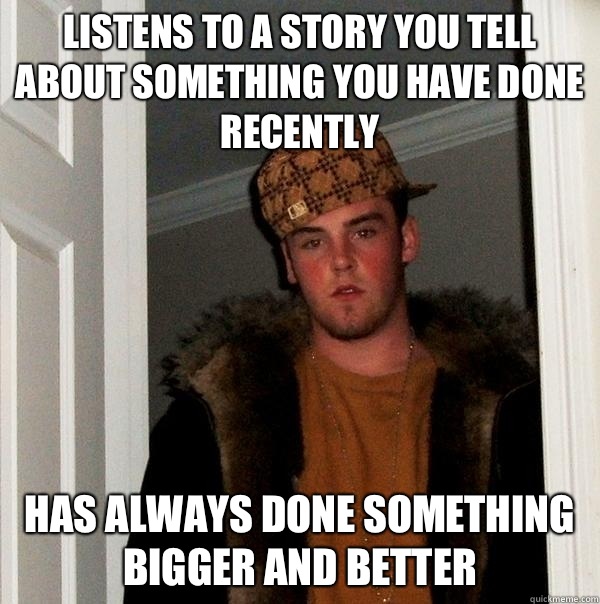 Listens to a story you tell about something you have done recently Has always done something bigger and better - Listens to a story you tell about something you have done recently Has always done something bigger and better  Scumbag Steve