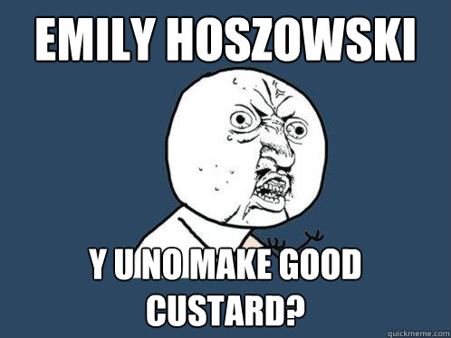 Emily Hoszowski y u no make good custard?  Y U No