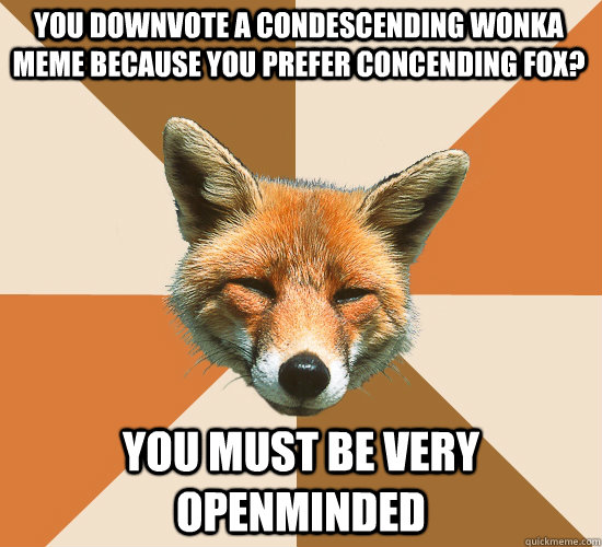 You downvote a condescending Wonka meme because you prefer Concending fox? You must be very openminded  Condescending Fox