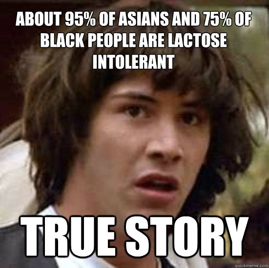 About 95% of asians and 75% of black people are lactose intolerant True Story  conspiracy keanu