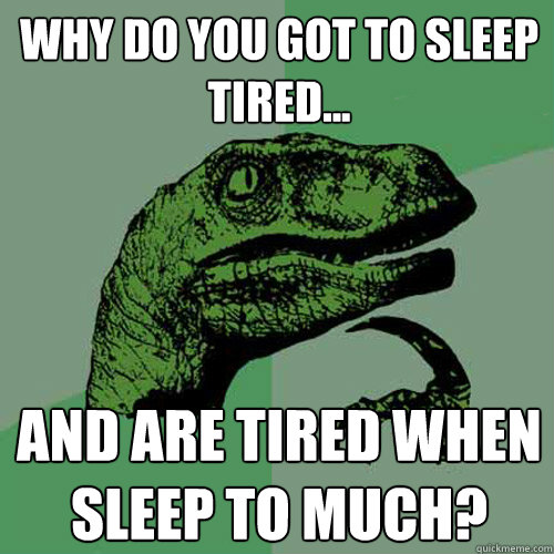 Why do you got to sleep tired... And are tired when sleep to much?  Philosoraptor