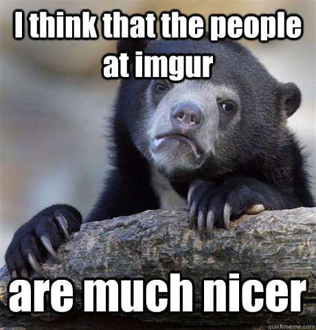 I think that the people at imgur are much nicer  Confession Bear